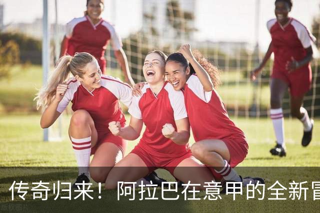传奇归来！阿拉巴在意甲的全新冒险