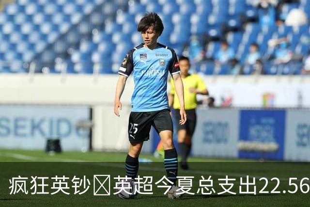 疯狂英钞🤑英超今夏总支出22.56亿欧，接近意西德法4大联赛之和