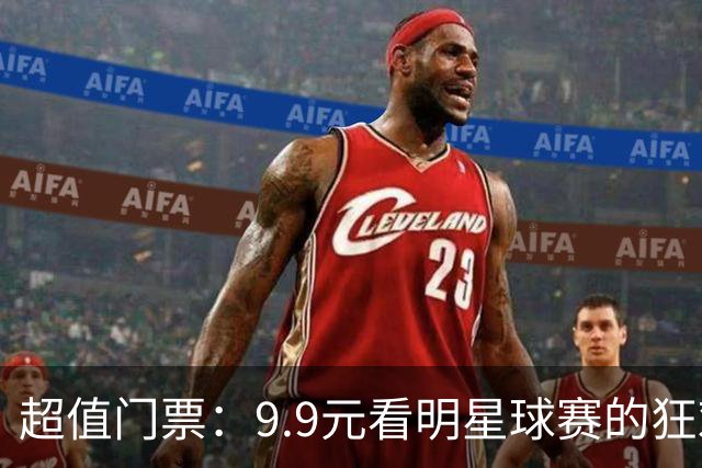 超值门票：9.9元看明星球赛的狂欢盛宴！