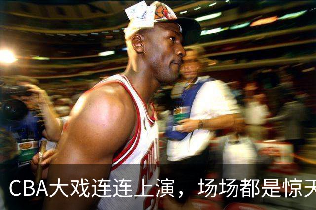 CBA大戏连连上演，场场都是惊天逆袭！